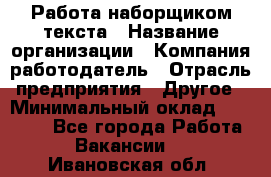 Работа наборщиком текста › Название организации ­ Компания-работодатель › Отрасль предприятия ­ Другое › Минимальный оклад ­ 23 000 - Все города Работа » Вакансии   . Ивановская обл.